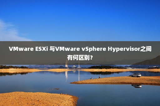 VMware ESXi 与VMware vSphere Hypervisor之间有何区别？