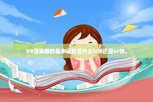 VR渲染器的基本设置是什么ls快还是vr快。