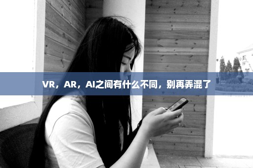 VR，AR，AI之间有什么不同，别再弄混了