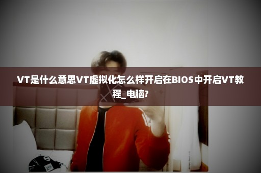 VT是什么意思VT虚拟化怎么样开启在BIOS中开启VT教程_电脑?