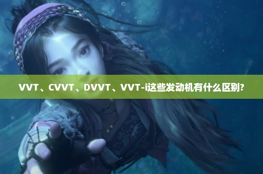 VVT、CVVT、DVVT、VVT-i这些发动机有什么区别?