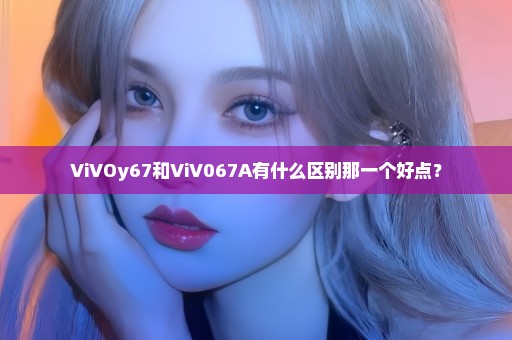 ViVOy67和ViV067A有什么区别那一个好点？