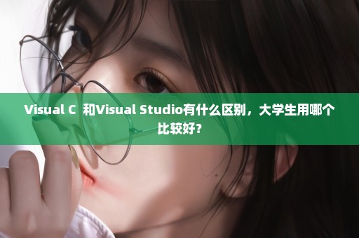 Visual C++和Visual Studio有什么区别，大学生用哪个比较好？