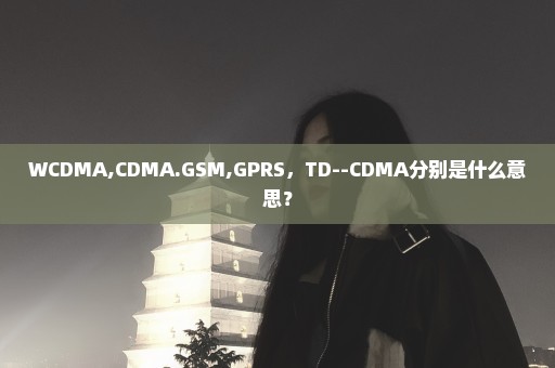 WCDMA,CDMA.GSM,GPRS，TD--CDMA分别是什么意思？