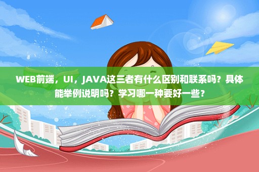 WEB前端，UI，JAVA这三者有什么区别和联系吗？具体能举例说明吗？学习哪一种要好一些？