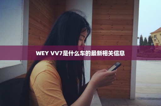 WEY VV7是什么车的最新相关信息