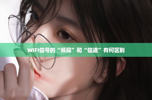 WIFI信号的“频段”和“信道”有何区别