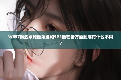 WIN7旗舰版原版系统和SP1版在各方面到底有什么不同？