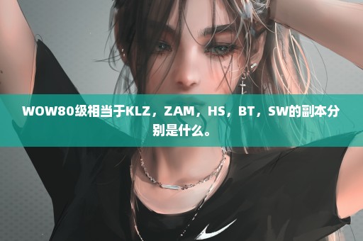 WOW80级相当于KLZ，ZAM，HS，BT，SW的副本分别是什么。