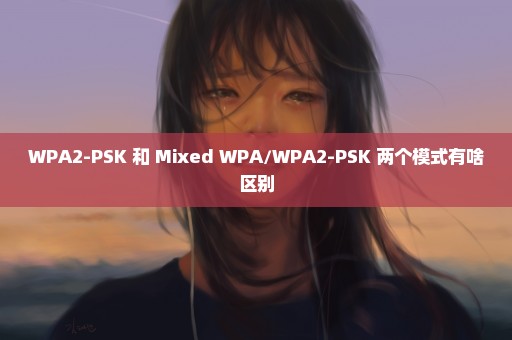 WPA2-PSK 和 Mixed WPA/WPA2-PSK 两个模式有啥区别