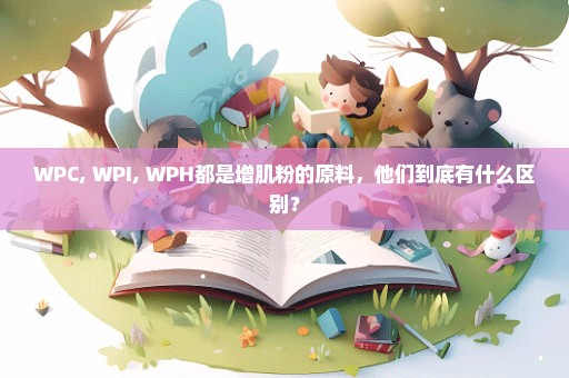 WPC, WPI, WPH都是增肌粉的原料，他们到底有什么区别？