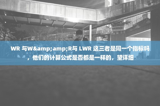 WR 与W&R与 LWR 这三者是同一个指标吗，他们的计算公式是否都是一样的，望详细