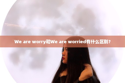 We are worry和We are worried有什么区别？