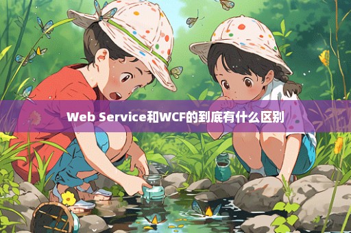 Web Service和WCF的到底有什么区别