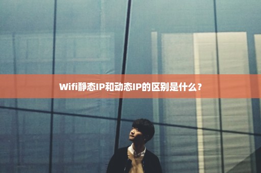 Wifi静态IP和动态IP的区别是什么？