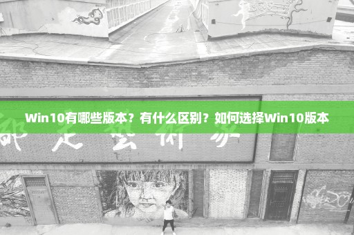 Win10有哪些版本？有什么区别？如何选择Win10版本