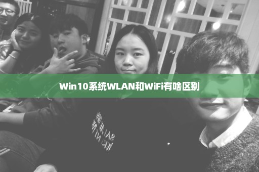 Win10系统WLAN和WiFi有啥区别