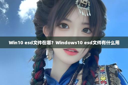 Win10 esd文件在哪？Windows10 esd文件有什么用