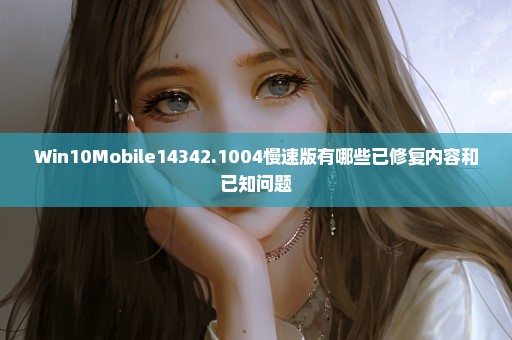 Win10Mobile14342.1004慢速版有哪些已修复内容和已知问题