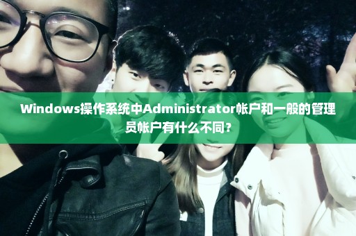 Windows操作系统中Administrator帐户和一般的管理员帐户有什么不同？