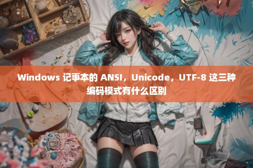 Windows 记事本的 ANSI，Unicode，UTF-8 这三种编码模式有什么区别