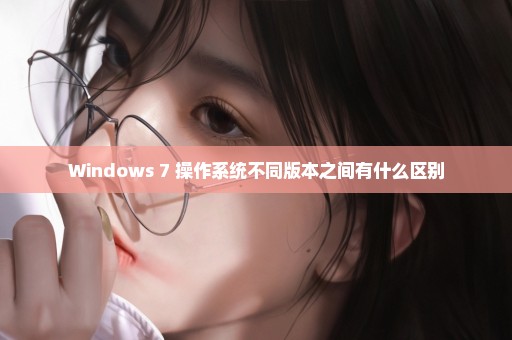 Windows 7 操作系统不同版本之间有什么区别