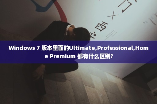 Windows 7 版本里面的Ultimate,Professional,Home Premium 都有什么区别?