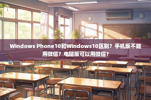 Windows Phone10和Windows10区别？手机版不能用微信？电脑版可以用微信？