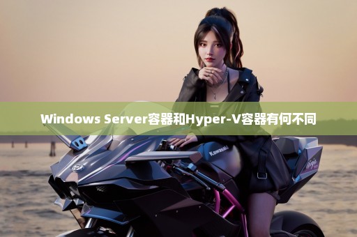 Windows Server容器和Hyper-V容器有何不同