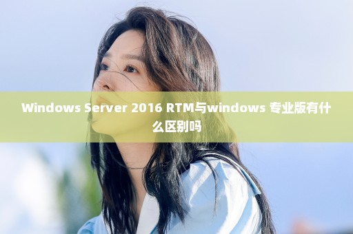 Windows Server 2016 RTM与windows 专业版有什么区别吗