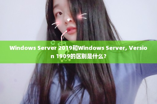 Windows Server 2019和Windows Server, Version 1909的区别是什么？