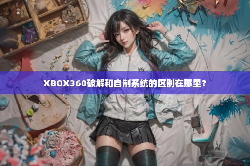 XBOX360破解和自制系统的区别在那里？