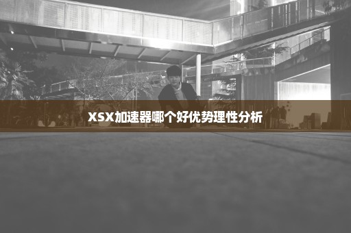 XSX加速器哪个好优势理性分析