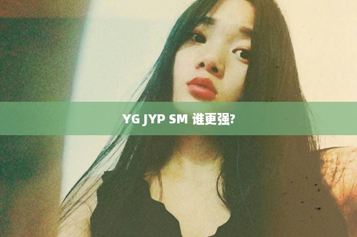 YG JYP SM 谁更强?