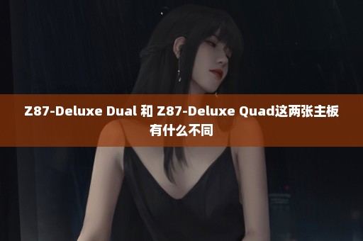 Z87-Deluxe Dual 和 Z87-Deluxe Quad这两张主板有什么不同