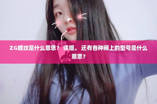 ZG螺纹是什么意思？ 详细。 还有各种阀上的型号是什么意思？