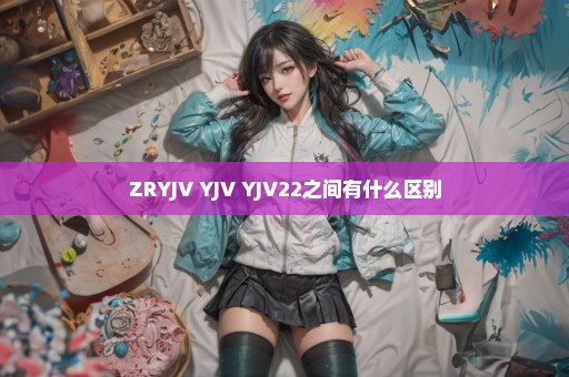 ZRYJV YJV YJV22之间有什么区别