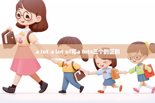 a lot a lot of和a lots三个的区别