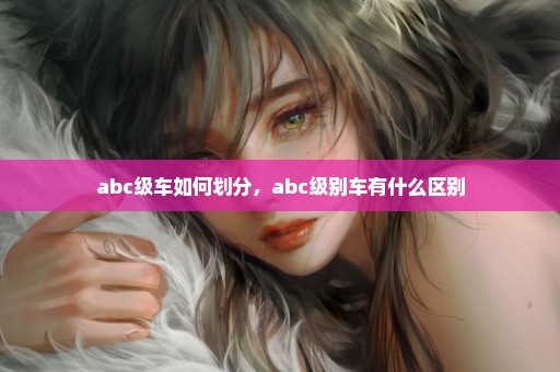 abc级车如何划分，abc级别车有什么区别