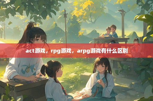 act游戏，rpg游戏，arpg游戏有什么区别