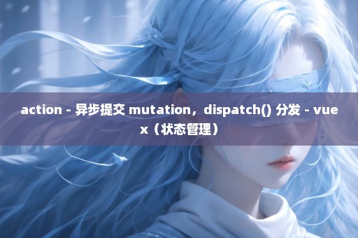 action - 异步提交 mutation，dispatch() 分发 - vuex（状态管理）