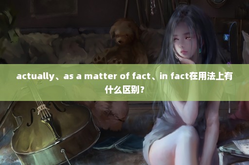 actually、as a matter of fact、in fact在用法上有什么区别？