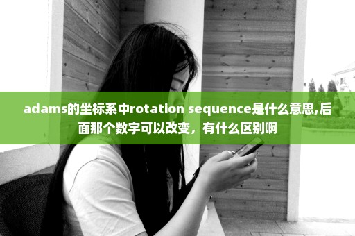 adams的坐标系中rotation sequence是什么意思,后面那个数字可以改变，有什么区别啊