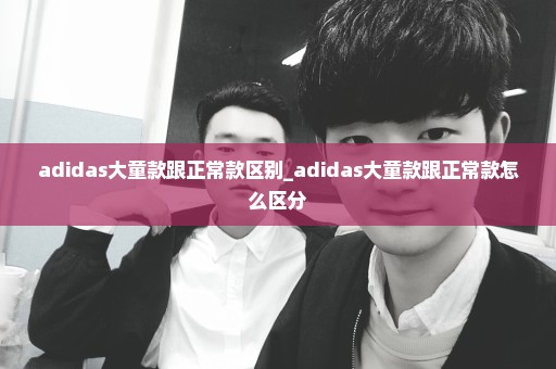 adidas大童款跟正常款区别_adidas大童款跟正常款怎么区分