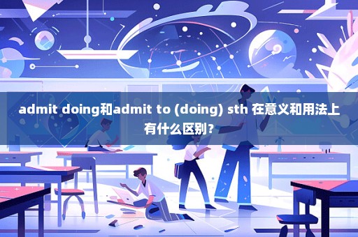 admit doing和admit to (doing) sth 在意义和用法上有什么区别？