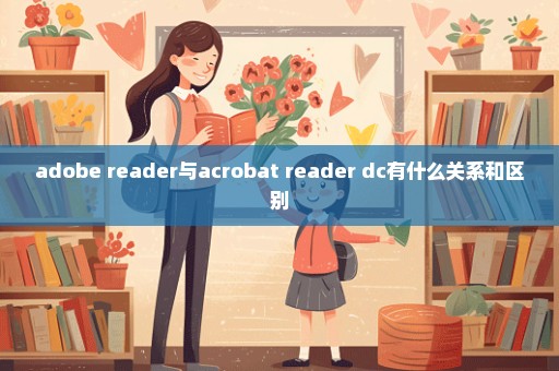 adobe reader与acrobat reader dc有什么关系和区别