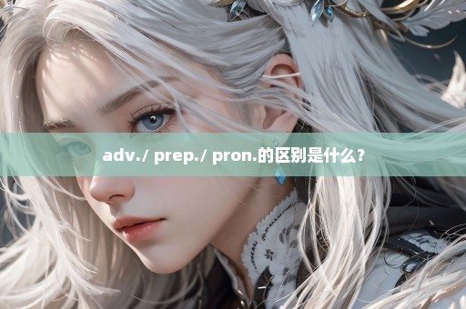 adv./ prep./ pron.的区别是什么？