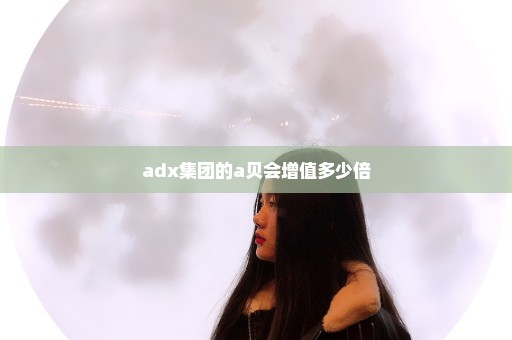 adx集团的a贝会增值多少倍