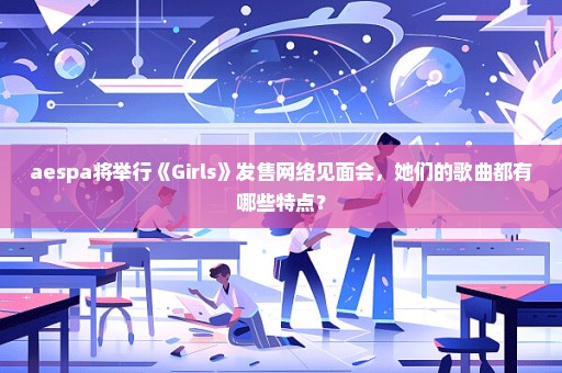 aespa将举行《Girls》发售网络见面会，她们的歌曲都有哪些特点？