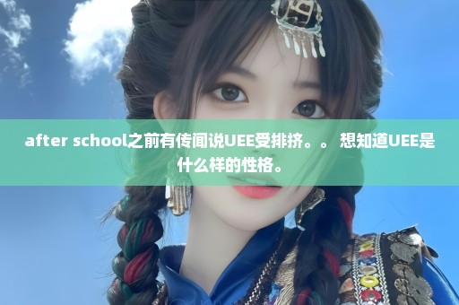 after school之前有传闻说UEE受排挤。。 想知道UEE是什么样的性格。